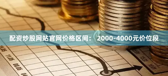 配资炒股网站官网价格区间： 2000-4000元价位段