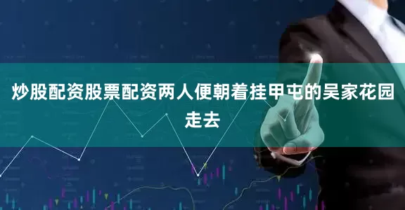 炒股配资股票配资两人便朝着挂甲屯的吴家花园走去
