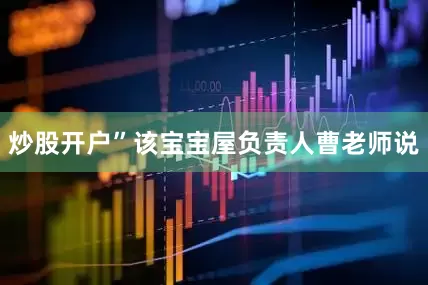 炒股开户”该宝宝屋负责人曹老师说