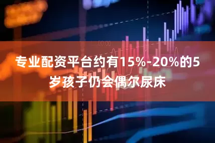 专业配资平台约有15%-20%的5岁孩子仍会偶尔尿床