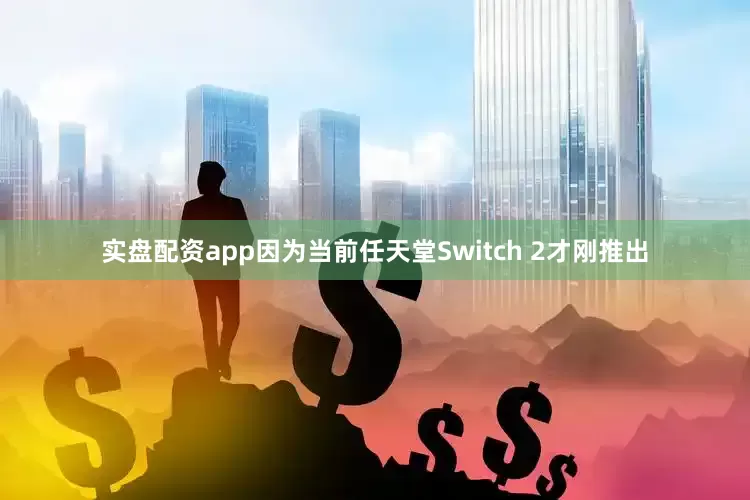 实盘配资app因为当前任天堂Switch 2才刚推出