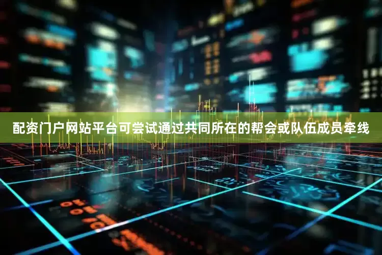 配资门户网站平台可尝试通过共同所在的帮会或队伍成员牵线