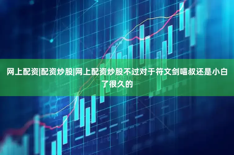 网上配资|配资炒股|网上配资炒股不过对于符文剑喵叔还是小白了很久的