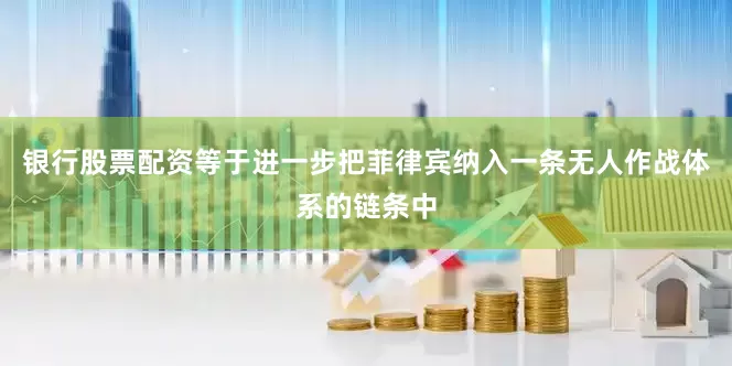 银行股票配资等于进一步把菲律宾纳入一条无人作战体系的链条中