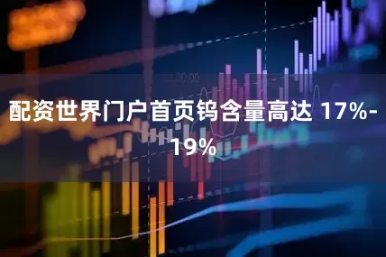 配资世界门户首页钨含量高达 17%-19%